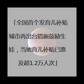 全国首个发育儿补贴城市再出台措施鼓励生娃，当地育儿补贴已惠及超1.2万人次