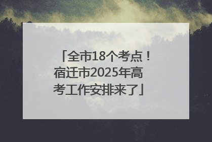 全市18个考点！宿迁市2025年高考工作安排来了