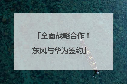 全面战略合作！东风与华为签约