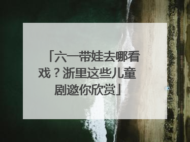 六一带娃去哪看戏？浙里这些儿童剧邀你欣赏