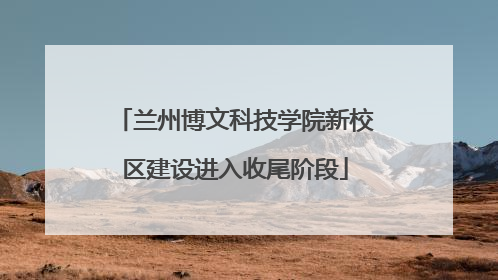 兰州博文科技学院新校区建设进入收尾阶段