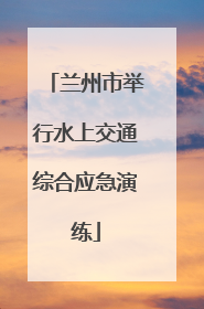 兰州市举行水上交通综合应急演练