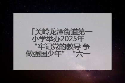 关岭龙潭街道第一小学举办2025年“牢记党的教导 争做强国少年”“六一”文艺汇演活动
