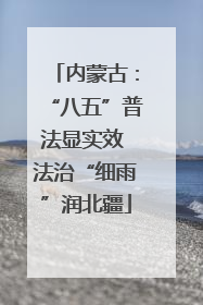 内蒙古：“八五”普法显实效 法治“细雨”润北疆