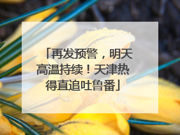 再发预警，明天高温持续！天津热得直追吐鲁番