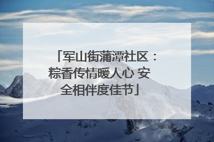 军山街蒲潭社区：粽香传情暖人心 安全相伴度佳节