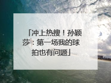 冲上热搜！孙颖莎：第一场我的球拍也有问题