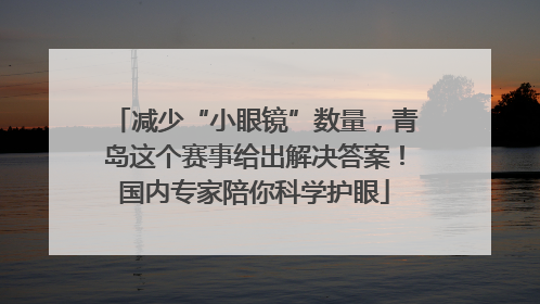 减少“小眼镜”数量，青岛这个赛事给出解决答案！国内专家陪你科学护眼
