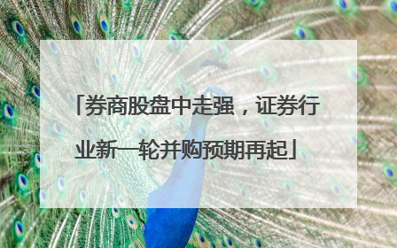 券商股盘中走强，证券行业新一轮并购预期再起