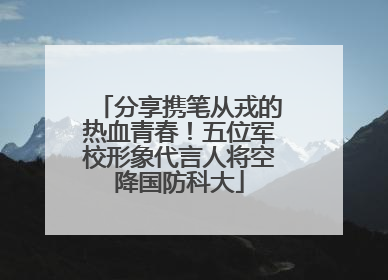 分享携笔从戎的热血青春！五位军校形象代言人将空降国防科大