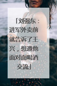 刘强东：进军外卖前就告诉了王兴，想邀他面对面喝酒交流