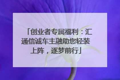 创业者专属福利：汇通信诚车主融助您轻装上阵，逐梦前行