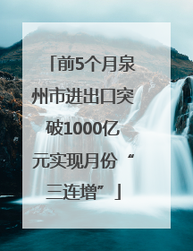 前5个月泉州市进出口突破1000亿元实现月份“三连增”