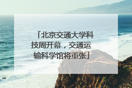 北京交通大学科技周开幕，交通运输科学馆将重张
