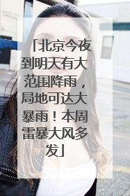北京今夜到明天有大范围降雨，局地可达大暴雨！本周雷暴大风多发