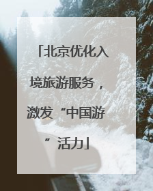 北京优化入境旅游服务，激发“中国游”活力