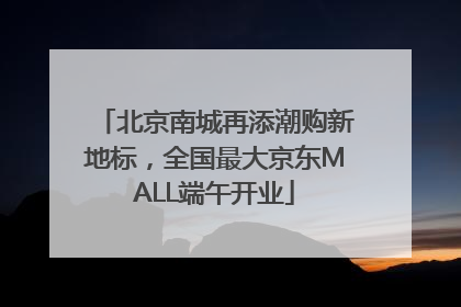 北京南城再添潮购新地标，全国最大京东MALL端午开业