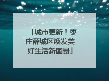 城市更新！枣庄薛城区焕发美好生活新图景