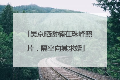 吴京晒谢楠在珠峰照片，隔空向其求婚