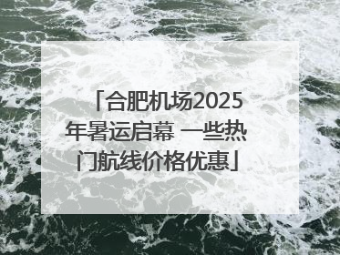 合肥机场2025年暑运启幕 一些热门航线价格优惠