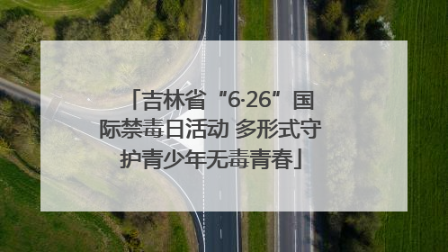吉林省“6·26”国际禁毒日活动 多形式守护青少年无毒青春