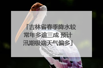 吉林省春季降水较常年多逾三成 预计汛期极端天气偏多