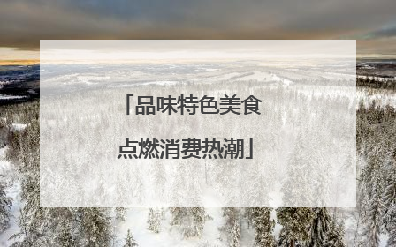 品味特色美食 点燃消费热潮