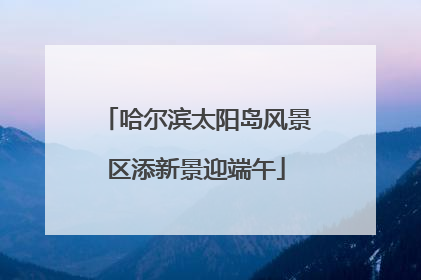 哈尔滨太阳岛风景区添新景迎端午