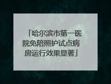 哈尔滨市第一医院免陪照护试点病房运行效果显著
