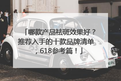 哪款产品祛斑效果好？推荐入手的十款品牌清单，618参考篇！