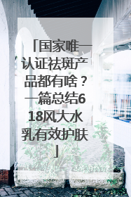 国家唯一认证祛斑产品都有啥？一篇总结618风大水乳有效护肤