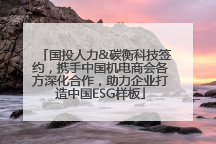 国投人力&碳衡科技签约，携手中国机电商会各方深化合作，助力企业打造中国ESG样板