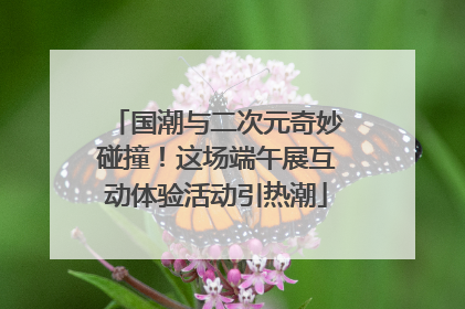 国潮与二次元奇妙碰撞！这场端午展互动体验活动引热潮