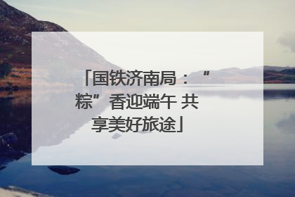 国铁济南局：“粽”香迎端午 共享美好旅途