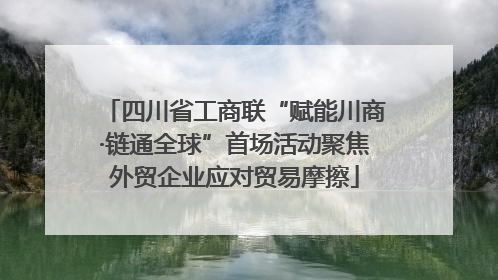 四川省工商联“赋能川商·链通全球”首场活动聚焦外贸企业应对贸易摩擦