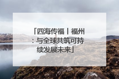 四海传福丨福州：与全球共筑可持续发展未来