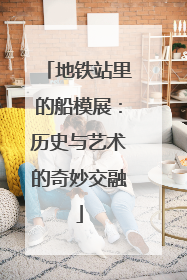 地铁站里的船模展：历史与艺术的奇妙交融