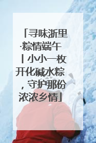 寻味浙里·粽情端午丨小小一枚开化碱水粽，守护那份浓浓乡情