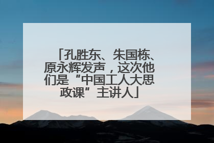孔胜东、朱国栋、原永辉发声，这次他们是“中国工人大思政课”主讲人