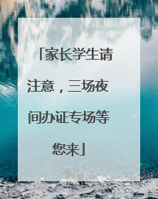 家长学生请注意，三场夜间办证专场等您来