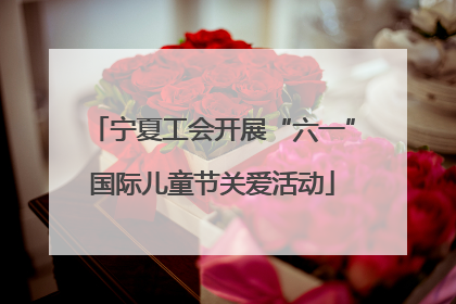 宁夏工会开展“六一”国际儿童节关爱活动