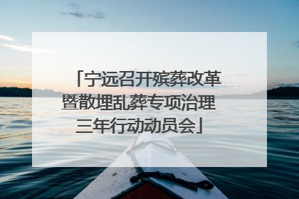 宁远召开殡葬改革暨散埋乱葬专项治理三年行动动员会