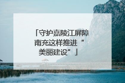 守护嘉陵江屏障 南充这样推进“美丽建设”