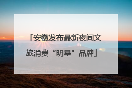 安徽发布最新夜间文旅消费“明星”品牌
