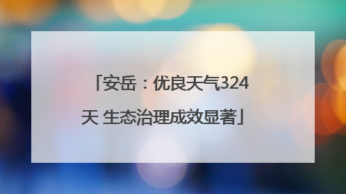 安岳：优良天气324天 生态治理成效显著