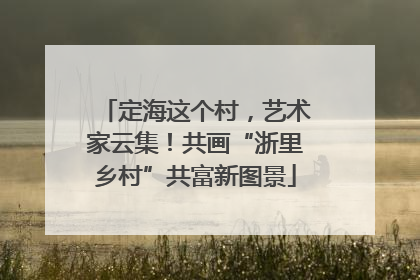 定海这个村，艺术家云集！共画“浙里乡村”共富新图景