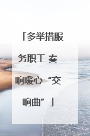 多举措服务职工 奏响暖心“交响曲”