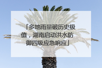 多地雨量破历史极值，湖南启动洪水防御四级应急响应