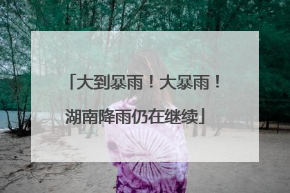 大到暴雨！大暴雨！湖南降雨仍在继续