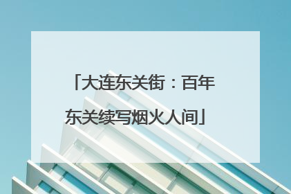 大连东关街：百年东关续写烟火人间